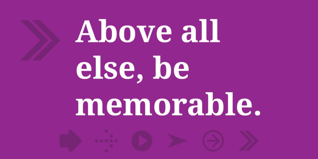 Above all else, be memorable.